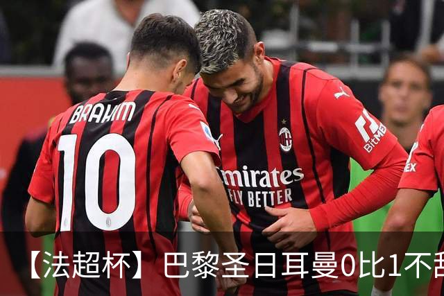 【法超杯】巴黎圣日耳曼0比1不敌朗斯，无缘5连冠