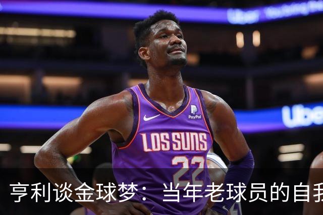 亨利谈金球梦：当年老球员的自我调侃