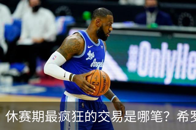 休赛期最疯狂的交易是哪笔？希罗：希罗换字母哥