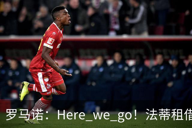 罗马诺：Here we go！法蒂租借加盟布莱顿一年