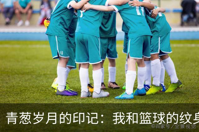 青葱岁月的印记：我和篮球的纹身故事